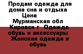 Продам одежда для дома,сна и отдыха › Цена ­ 1 600 - Мурманская обл., Кировск г. Одежда, обувь и аксессуары » Женская одежда и обувь   